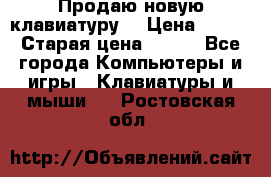 “Продаю новую клавиатуру“ › Цена ­ 500 › Старая цена ­ 750 - Все города Компьютеры и игры » Клавиатуры и мыши   . Ростовская обл.